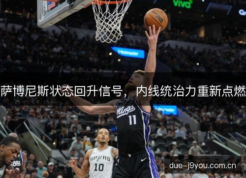 萨博尼斯状态回升信号,内线统治力重新点燃 萨博尼斯状态回升信号,内线统治力重新点燃