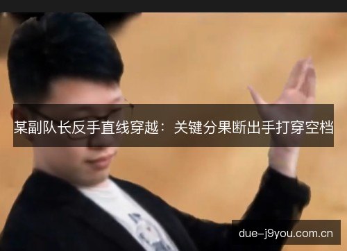 某副队长反手直线穿越：关键分果断出手打穿空档